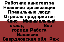 Работник кинотеатра › Название организации ­ Правильные люди › Отрасль предприятия ­ Кино › Минимальный оклад ­ 20 000 - Все города Работа » Вакансии   . Свердловская обл.,Реж г.